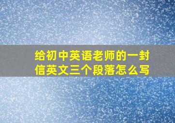 给初中英语老师的一封信英文三个段落怎么写