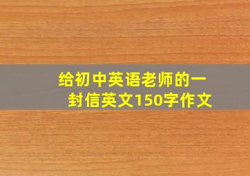 给初中英语老师的一封信英文150字作文