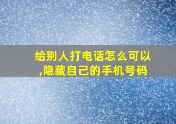 给别人打电话怎么可以,隐藏自己的手机号码