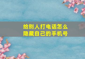 给别人打电话怎么隐藏自己的手机号