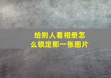 给别人看相册怎么锁定那一张图片