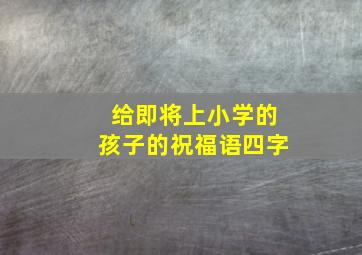 给即将上小学的孩子的祝福语四字