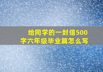 给同学的一封信500字六年级毕业篇怎么写