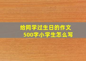 给同学过生日的作文500字小学生怎么写