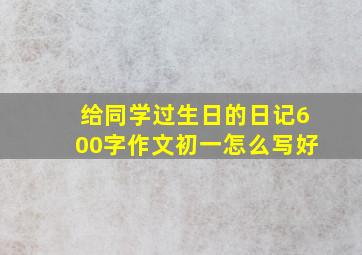 给同学过生日的日记600字作文初一怎么写好