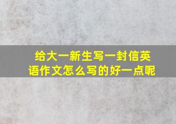 给大一新生写一封信英语作文怎么写的好一点呢