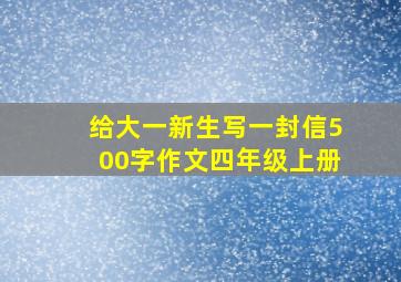 给大一新生写一封信500字作文四年级上册