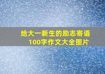 给大一新生的励志寄语100字作文大全图片