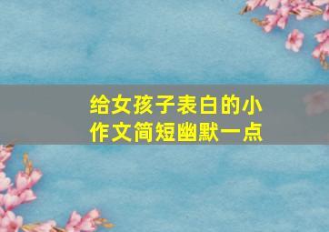 给女孩子表白的小作文简短幽默一点