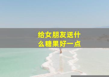 给女朋友送什么糖果好一点