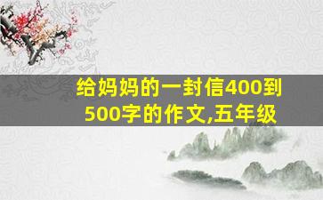 给妈妈的一封信400到500字的作文,五年级