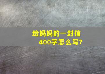 给妈妈的一封信400字怎么写?