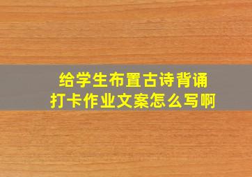 给学生布置古诗背诵打卡作业文案怎么写啊