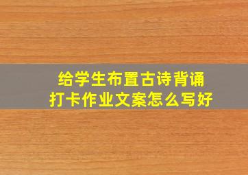 给学生布置古诗背诵打卡作业文案怎么写好