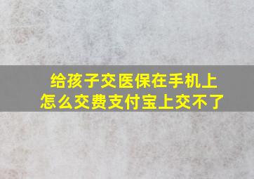 给孩子交医保在手机上怎么交费支付宝上交不了