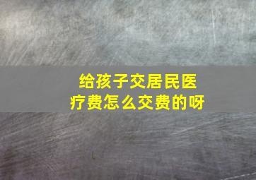 给孩子交居民医疗费怎么交费的呀