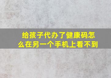 给孩子代办了健康码怎么在另一个手机上看不到