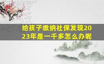 给孩子缴纳社保发现2023年是一千多怎么办呢