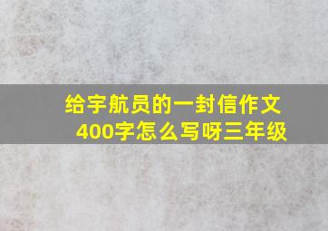 给宇航员的一封信作文400字怎么写呀三年级