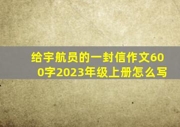 给宇航员的一封信作文600字2023年级上册怎么写