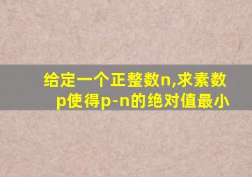 给定一个正整数n,求素数p使得p-n的绝对值最小