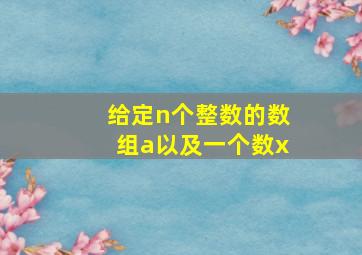 给定n个整数的数组a以及一个数x