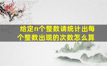 给定n个整数请统计出每个整数出现的次数怎么算