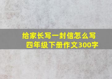 给家长写一封信怎么写四年级下册作文300字