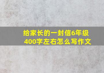 给家长的一封信6年级400字左右怎么写作文