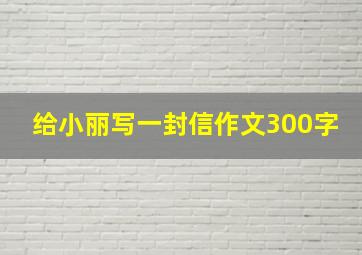 给小丽写一封信作文300字