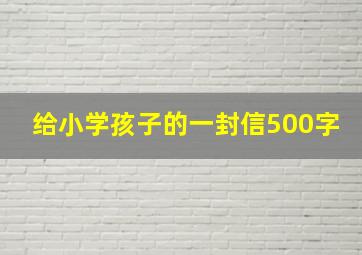 给小学孩子的一封信500字