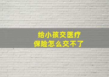 给小孩交医疗保险怎么交不了