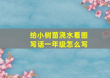 给小树苗浇水看图写话一年级怎么写