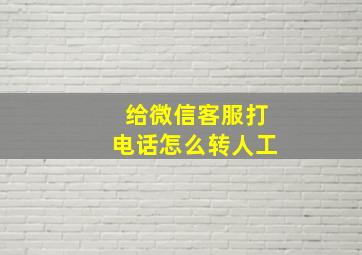 给微信客服打电话怎么转人工