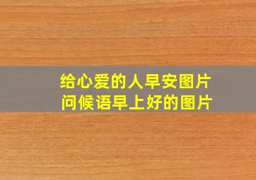 给心爱的人早安图片 问候语早上好的图片