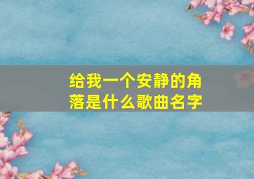 给我一个安静的角落是什么歌曲名字