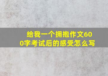 给我一个拥抱作文600字考试后的感受怎么写