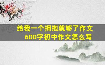 给我一个拥抱就够了作文600字初中作文怎么写