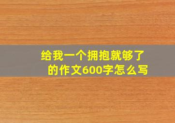 给我一个拥抱就够了的作文600字怎么写