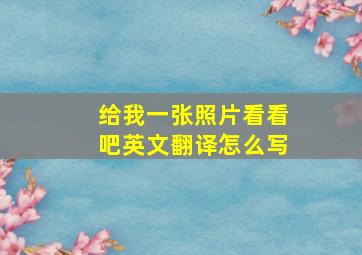 给我一张照片看看吧英文翻译怎么写