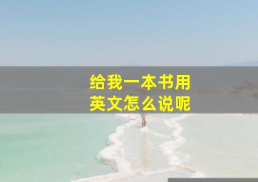 给我一本书用英文怎么说呢