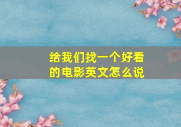 给我们找一个好看的电影英文怎么说