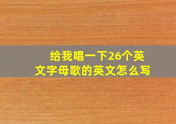 给我唱一下26个英文字母歌的英文怎么写