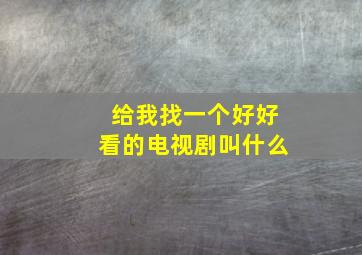 给我找一个好好看的电视剧叫什么