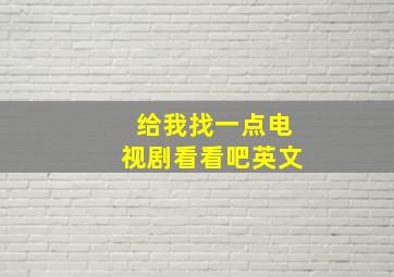 给我找一点电视剧看看吧英文