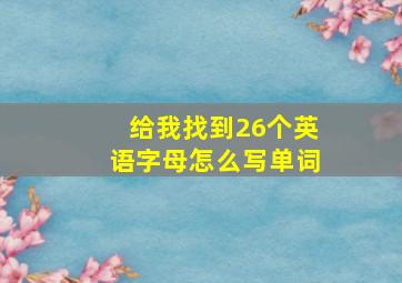 给我找到26个英语字母怎么写单词