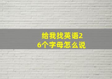 给我找英语26个字母怎么说