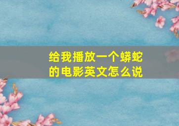 给我播放一个蟒蛇的电影英文怎么说