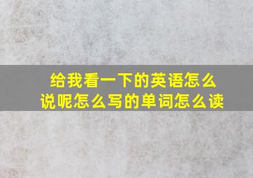 给我看一下的英语怎么说呢怎么写的单词怎么读