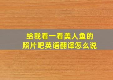 给我看一看美人鱼的照片吧英语翻译怎么说